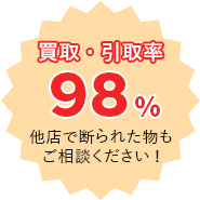 買取・引取率98％　他店で断られた物もご相談ください！