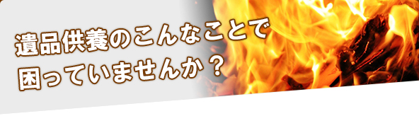 遺品供養のこんなことで困っていませんか？