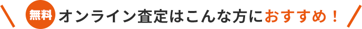 無料オンライン査定はこんな⽅におすすめ！