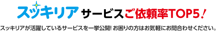 スッキリアサービスご依頼率TOP5!スッキリアが活躍しているサービスを一挙公開!お困りの方はお気軽にお問い合わせください。