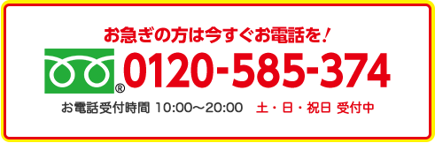 お急ぎの方は今すぐお電話を！0120-585-374 お電話受付時間10:00-19:00 土・日・祝も受付中