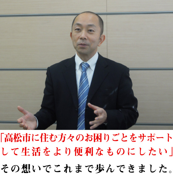 「高松市に住む方々のお困りごとをサポートして生活をより便利なものにしたい」その想いでこれまで歩んできました。