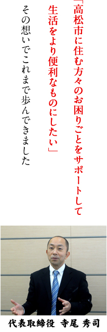 「高松市に住む方々のお困りごとをサポートして生活をより便利なものにしたい」その想いでこれまで歩んできました 代表取締役寺尾 秀司