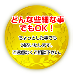 どんな些細な事でもOK！ちょっとした事でも対応いたします。ご遠慮なくご相談下さい。