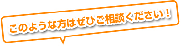 このような方はぜひご相談ください！