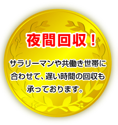 夜間回収！サラリーマンや共働き世帯に合わせて、遅い時間の回収も承っております。 