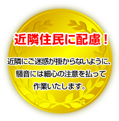 近隣住民に配慮！!近隣にご迷惑が掛からないように、騒音には細心の注意を払って作業いたします。