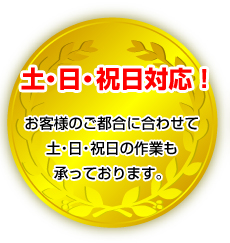 土・日・祝日対応！お客様のご都合に合わせて土・日・祝日の作業も承っております。 