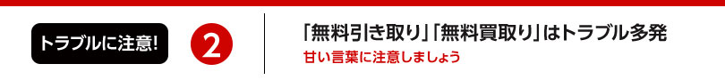 2.「無料引き取り！」「買取り！」はトラブル多発